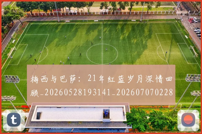 梅西与巴萨:21年红蓝岁月深情回顾_20260528193141_20260707022808