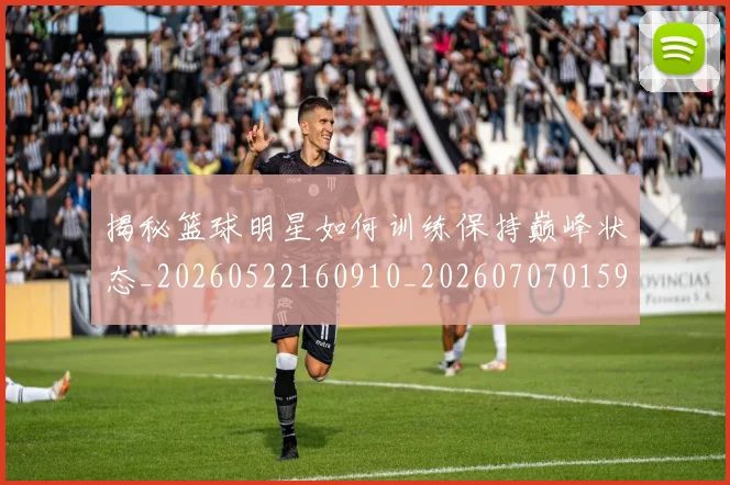 揭秘篮球明星如何训练保持巅峰状态_20260522160910_20260707015910_20260723184311
