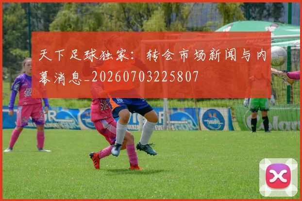 天下足球独家:转会市场新闻与内幕消息_20260703225807