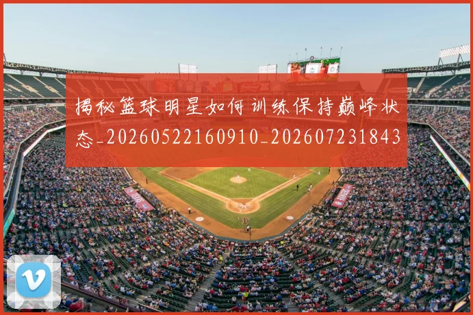 揭秘篮球明星如何训练保持巅峰状态_20260522160910_20260723184311