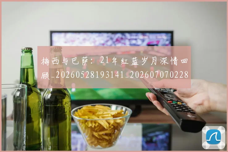 梅西与巴萨：21年红蓝岁月深情回顾_20260528193141_20260707022808