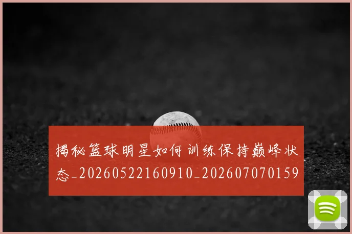 揭秘篮球明星如何训练保持巅峰状态_20260522160910_20260707015910_20260723184311