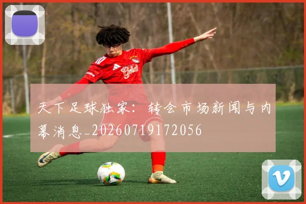 天下足球独家:转会市场新闻与内幕消息_20260719172056