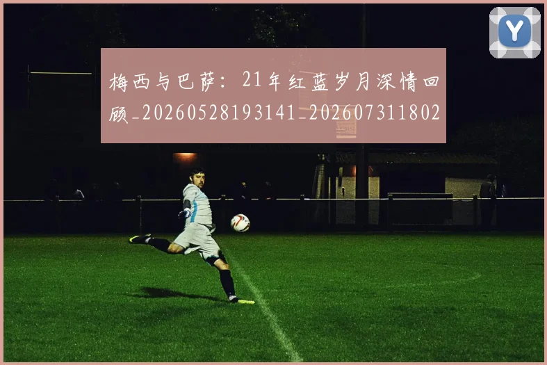 梅西与巴萨:21年红蓝岁月深情回顾_20260528193141_20260731180237