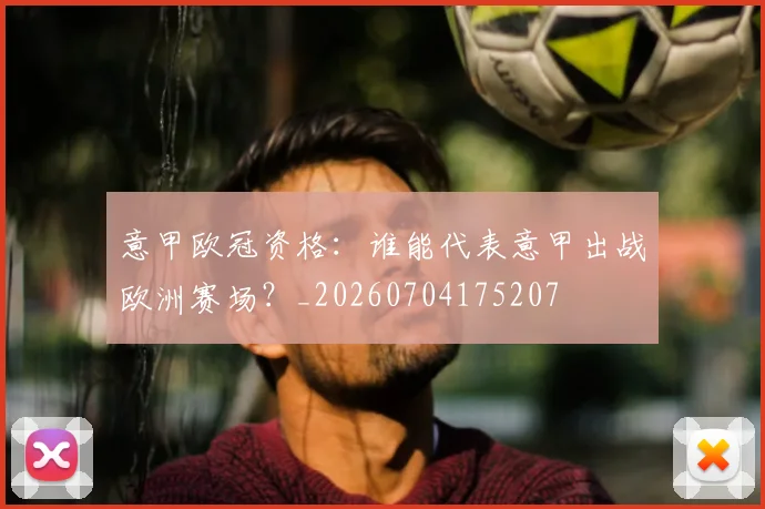 意甲欧冠资格：谁能代表意甲出战欧洲赛场？_20260704175207