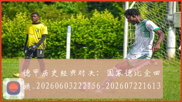 德甲历史经典对决：国家德比全回顾_20260603222156_20260722161307