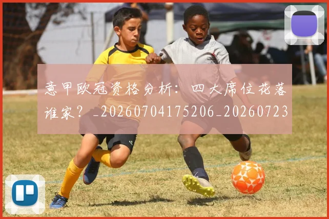意甲欧冠资格分析:四大席位花落谁家?_20260704175206_20260723175805