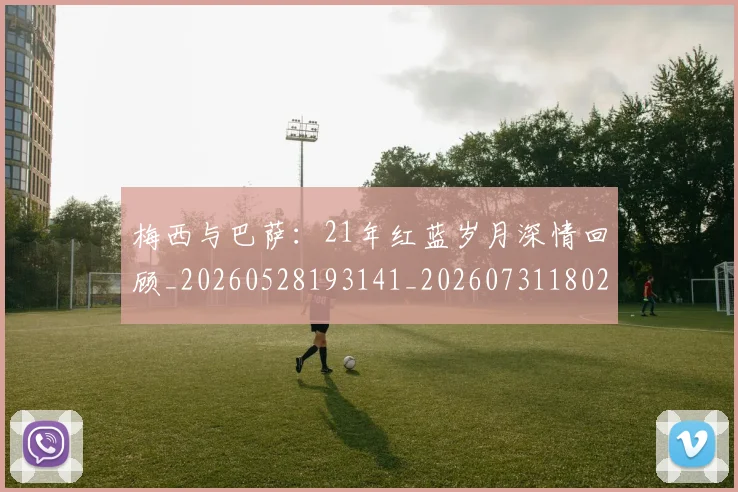 梅西与巴萨:21年红蓝岁月深情回顾_20260528193141_20260731180237