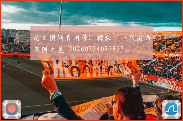 尤文图斯青训营：揭秘下一代斑马军团之星_20260724073837