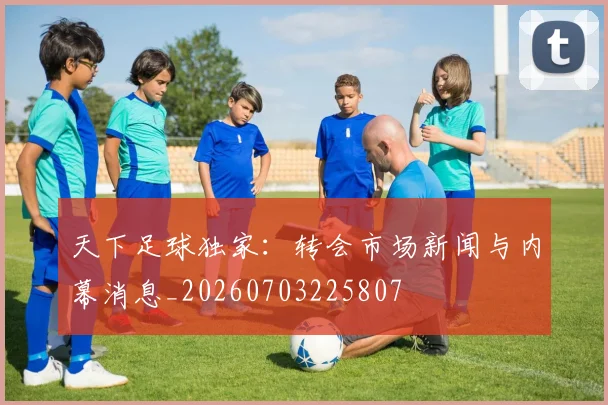 天下足球独家：转会市场新闻与内幕消息_20260703225807