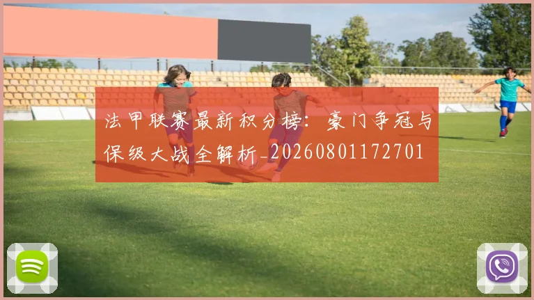 法甲联赛最新积分榜:豪门争冠与保级大战全解析_20260801172701